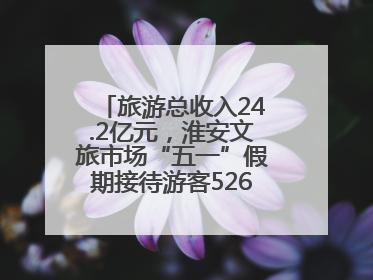 旅游总收入24.2亿元，淮安文旅市场“五一”假期接待游客526.1万人次